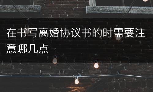 在书写离婚协议书的时需要注意哪几点