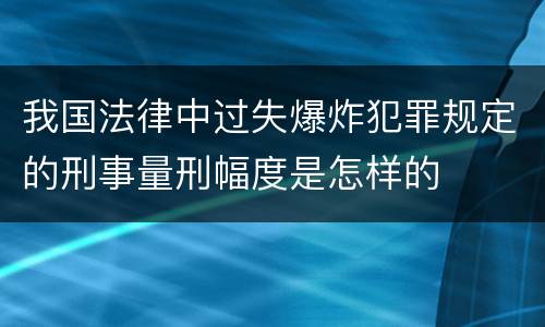 我国法律中过失爆炸犯罪规定的刑事量刑幅度是怎样的