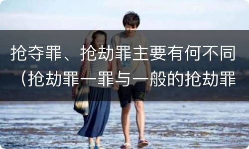 抢夺罪、抢劫罪主要有何不同（抢劫罪一罪与一般的抢劫罪区别）