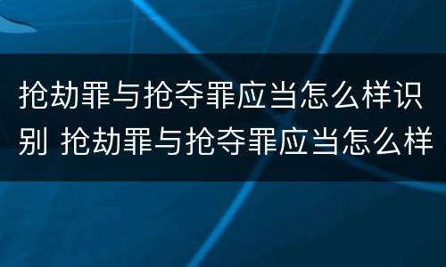 抢劫罪与抢夺罪应当怎么样识别 抢劫罪与抢夺罪应当怎么样识别判刑