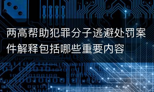 两高帮助犯罪分子逃避处罚案件解释包括哪些重要内容