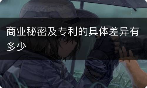 商业秘密及专利的具体差异有多少