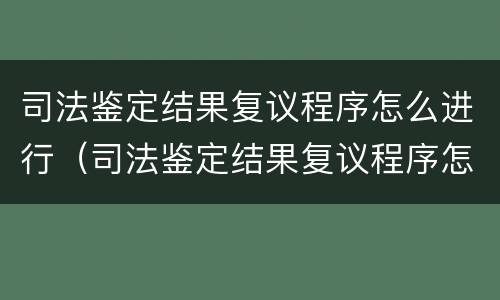 司法鉴定结果复议程序怎么进行（司法鉴定结果复议程序怎么进行申请）