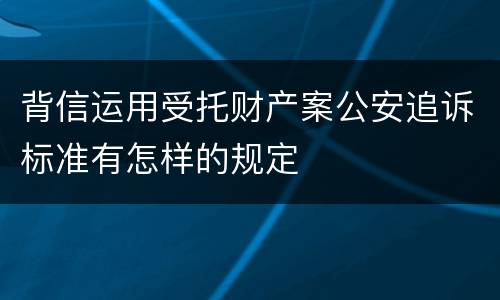 背信运用受托财产案公安追诉标准有怎样的规定