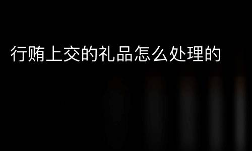 行贿上交的礼品怎么处理的