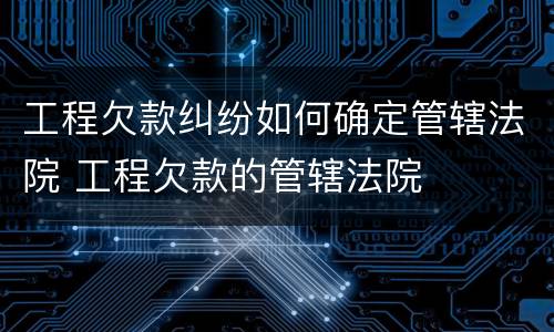 工程欠款纠纷如何确定管辖法院 工程欠款的管辖法院