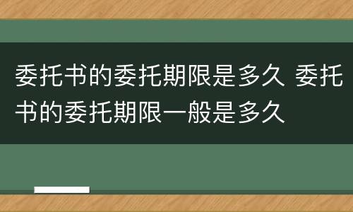 委托书的委托期限是多久 委托书的委托期限一般是多久