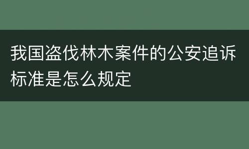 我国盗伐林木案件的公安追诉标准是怎么规定