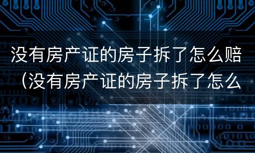 没有房产证的房子拆了怎么赔（没有房产证的房子拆了怎么赔偿）