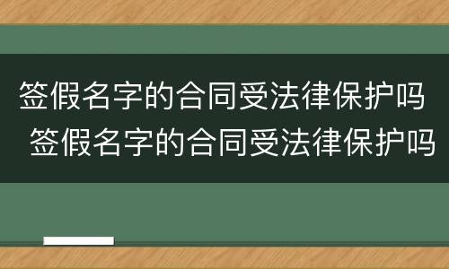 签假名字的合同受法律保护吗 签假名字的合同受法律保护吗