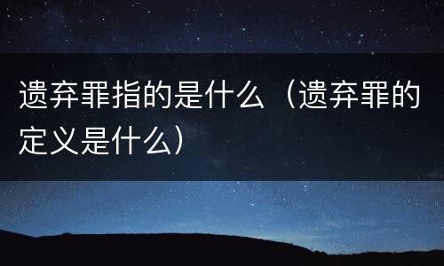 遗弃罪指的是什么（遗弃罪的定义是什么）
