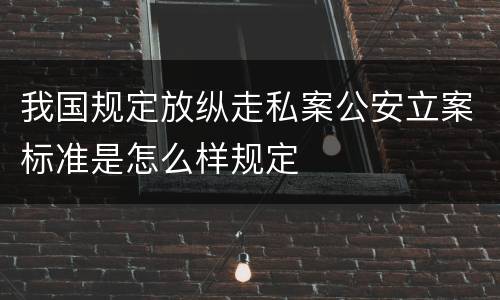 我国规定放纵走私案公安立案标准是怎么样规定