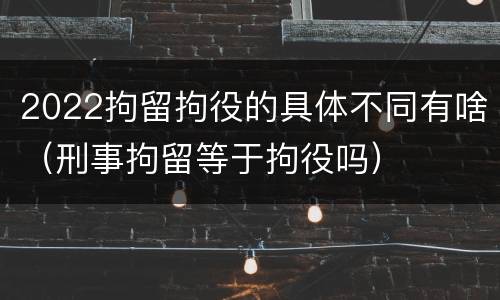 2022拘留拘役的具体不同有啥（刑事拘留等于拘役吗）
