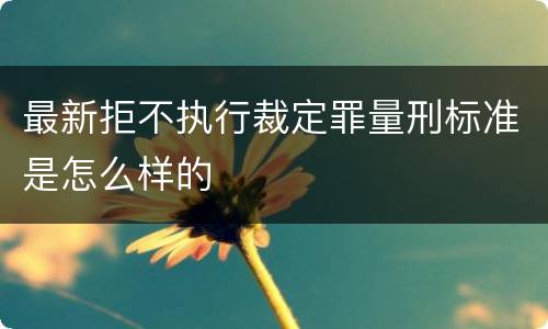 最新拒不执行裁定罪量刑标准是怎么样的