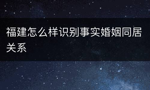 福建怎么样识别事实婚姻同居关系