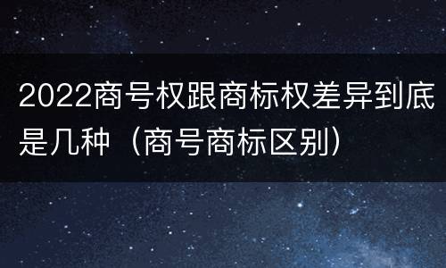 2022商号权跟商标权差异到底是几种（商号商标区别）