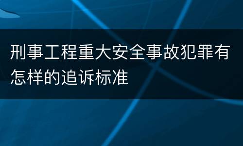 刑事工程重大安全事故犯罪有怎样的追诉标准