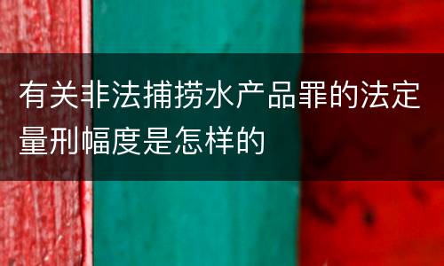 有关非法捕捞水产品罪的法定量刑幅度是怎样的
