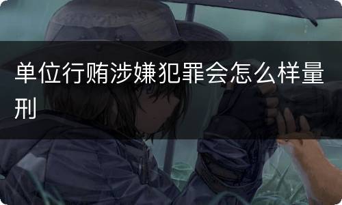 单位行贿涉嫌犯罪会怎么样量刑