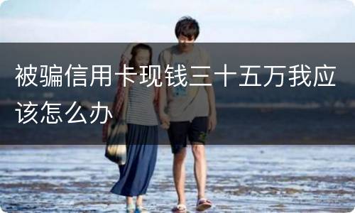 被骗信用卡现钱三十五万我应该怎么办