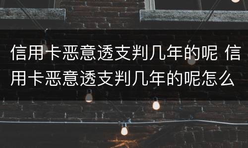 信用卡恶意透支判几年的呢 信用卡恶意透支判几年的呢怎么解决