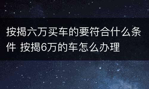 按揭六万买车的要符合什么条件 按揭6万的车怎么办理