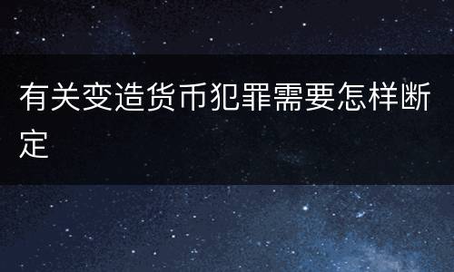 有关变造货币犯罪需要怎样断定