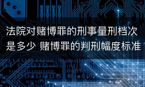 法院对赌博罪的刑事量刑档次是多少 赌博罪的判刑幅度标准