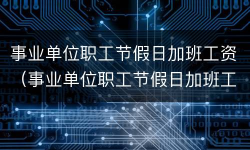 事业单位职工节假日加班工资（事业单位职工节假日加班工资如何计算）