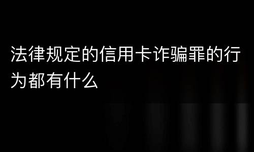 法律规定的信用卡诈骗罪的行为都有什么