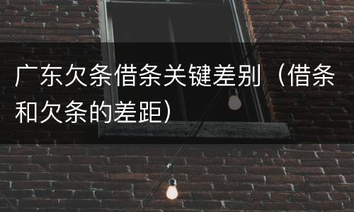 广东欠条借条关键差别（借条和欠条的差距）