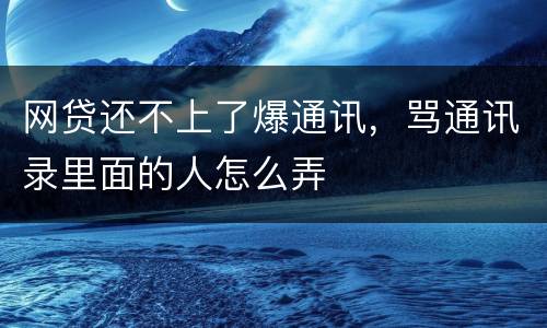 网贷还不上了爆通讯，骂通讯录里面的人怎么弄