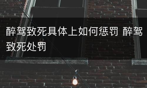 醉驾致死具体上如何惩罚 醉驾致死处罚