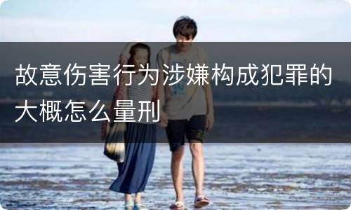 故意伤害行为涉嫌构成犯罪的大概怎么量刑