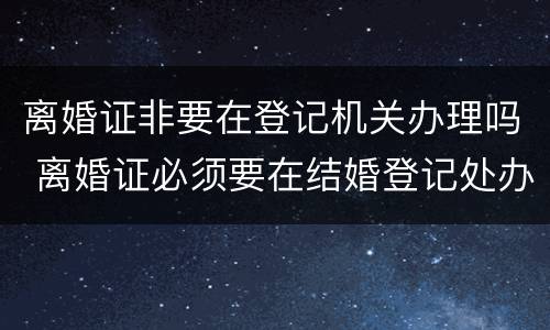 离婚证非要在登记机关办理吗 离婚证必须要在结婚登记处办理吗
