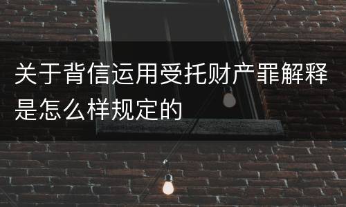 关于背信运用受托财产罪解释是怎么样规定的