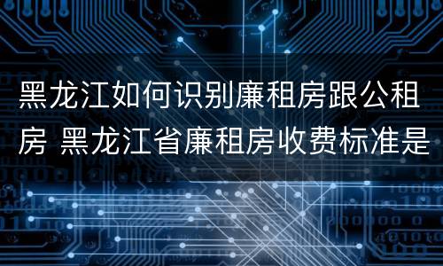 黑龙江如何识别廉租房跟公租房 黑龙江省廉租房收费标准是多少