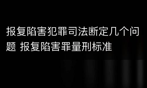 报复陷害犯罪司法断定几个问题 报复陷害罪量刑标准