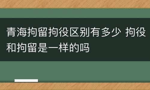 青海拘留拘役区别有多少 拘役和拘留是一样的吗