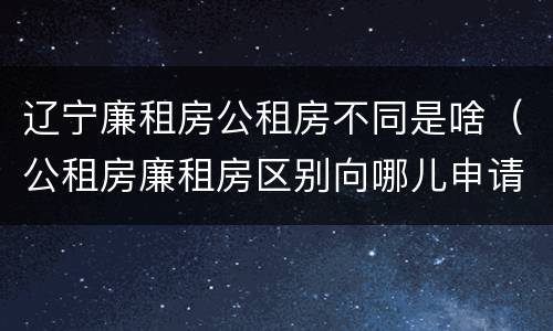 辽宁廉租房公租房不同是啥（公租房廉租房区别向哪儿申请）