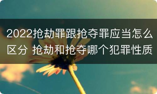2022抢劫罪跟抢夺罪应当怎么区分 抢劫和抢夺哪个犯罪性质严重