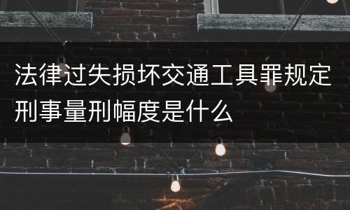 法律过失损坏交通工具罪规定刑事量刑幅度是什么
