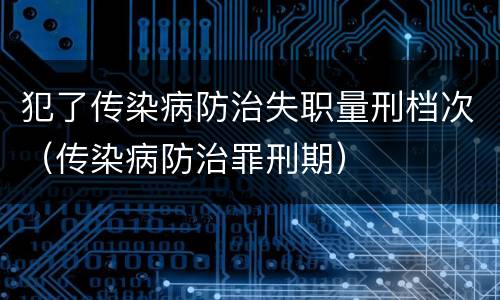 犯了传染病防治失职量刑档次（传染病防治罪刑期）