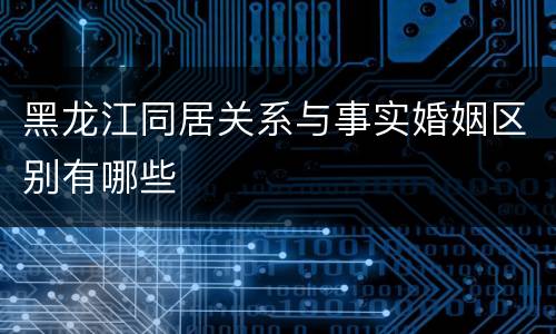 黑龙江同居关系与事实婚姻区别有哪些