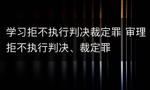 学习拒不执行判决裁定罪 审理拒不执行判决、裁定罪