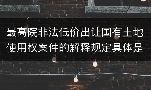 最高院非法低价出让国有土地使用权案件的解释规定具体是什么重要内容