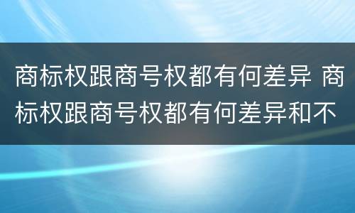 商标权跟商号权都有何差异 商标权跟商号权都有何差异和不同