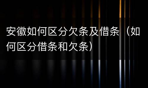 安徽如何区分欠条及借条（如何区分借条和欠条）