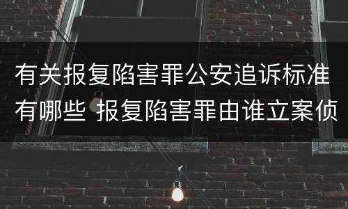 有关报复陷害罪公安追诉标准有哪些 报复陷害罪由谁立案侦查