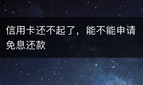 信用卡还不起了，能不能申请免息还款